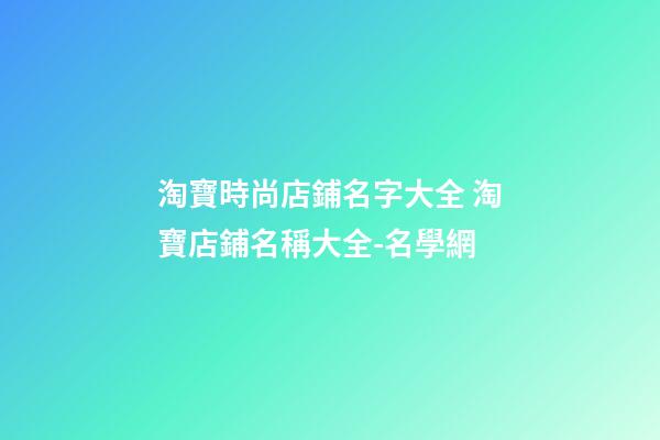 淘寶時尚店鋪名字大全 淘寶店鋪名稱大全-名學網